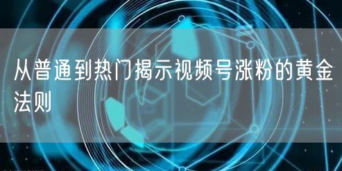 从普通到热门揭示视频号涨粉的黄金法则