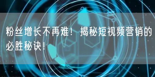 粉丝增长不再难！揭秘短视频营销的必胜秘诀！