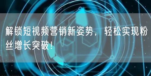 解锁短视频营销新姿势，轻松实现粉丝增长突破！