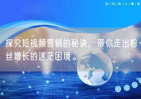 探究短视频营销的秘诀，带你走出粉丝增长的迷茫困境。