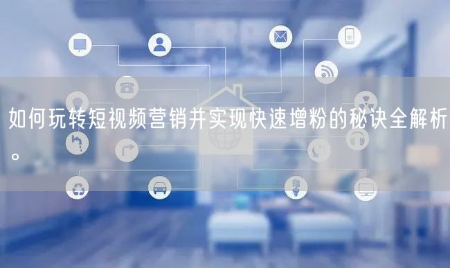 如何玩转短视频营销并实现快速增粉的秘诀全解析。