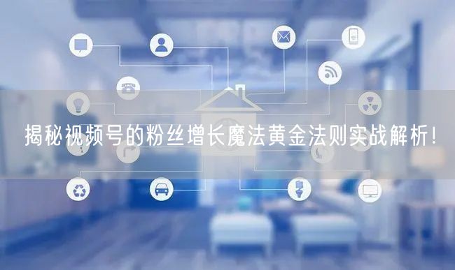 揭秘视频号的粉丝增长魔法黄金法则实战解析！