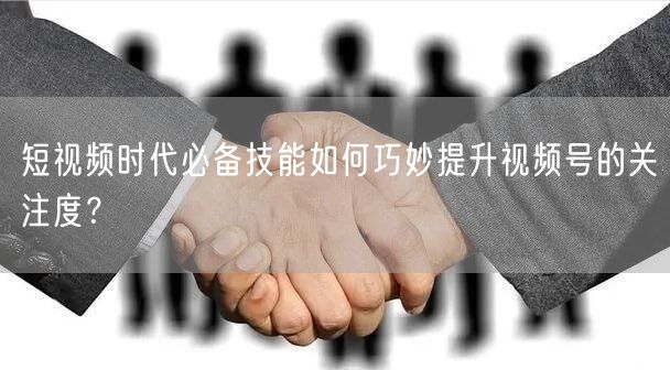 短视频时代必备技能如何巧妙提升视频号的关注度？