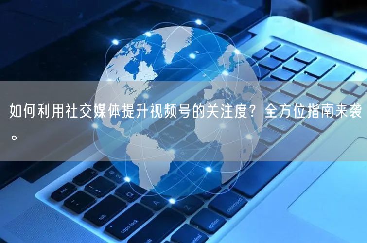 如何利用社交媒体提升视频号的关注度？全方位指南来袭。