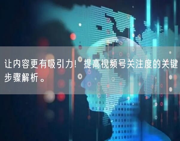 让内容更有吸引力！提高视频号关注度的关键步骤解析。
