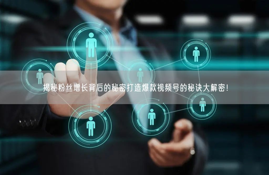 揭秘粉丝增长背后的秘密打造爆款视频号的秘诀大解密！