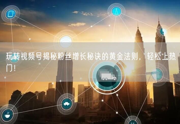 玩转视频号揭秘粉丝增长秘诀的黄金法则，轻松上热门！