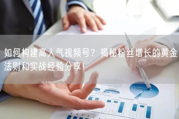 如何构建高人气视频号？揭秘粉丝增长的黄金法则和实战经验分享！
