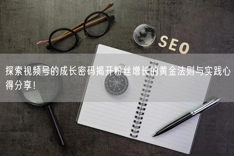 探索视频号的成长密码揭开粉丝增长的黄金法则与实践心得分享！