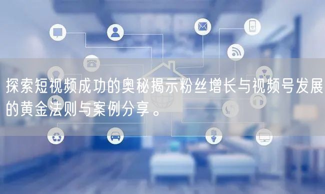 探索短视频成功的奥秘揭示粉丝增长与视频号发展的黄金法则与案例分享。