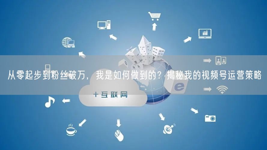 从零起步到粉丝破万，我是如何做到的？揭秘我的视频号运营策略