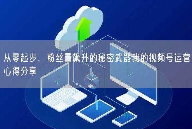从零起步，粉丝量飙升的秘密武器我的视频号运营心得分享