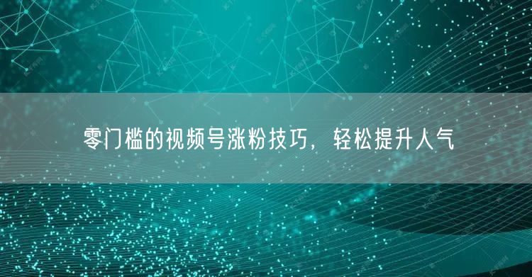 零门槛的视频号涨粉技巧，轻松提升人气