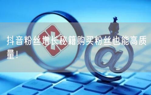 抖音粉丝增长秘籍购买粉丝也能高质量！