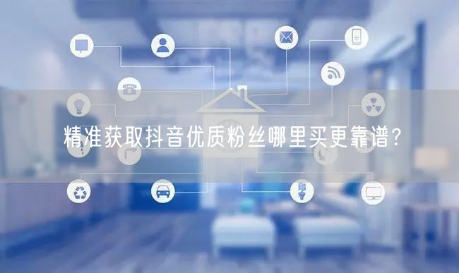 精准获取抖音优质粉丝哪里买更靠谱？