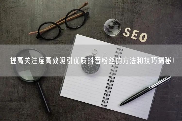提高关注度高效吸引优质抖音粉丝的方法和技巧揭秘！