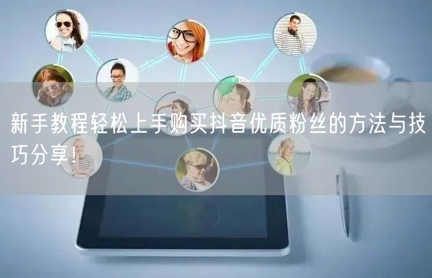 新手教程轻松上手购买抖音优质粉丝的方法与技巧分享！