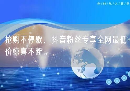 抢购不停歇，抖音粉丝专享全网最低价惊喜不断。