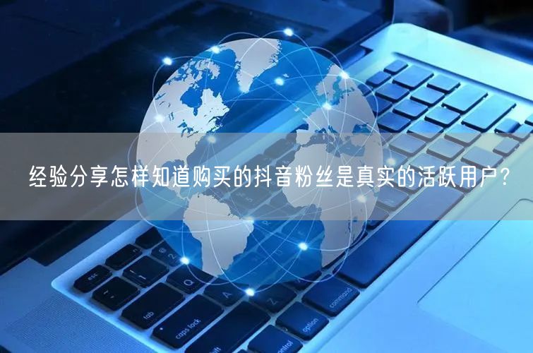 经验分享怎样知道购买的抖音粉丝是真实的活跃用户？