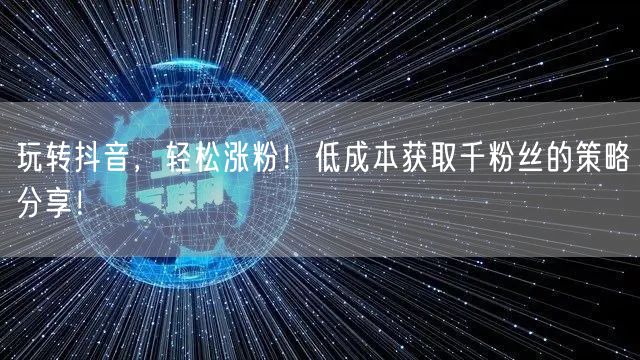 玩转抖音，轻松涨粉！低成本获取千粉丝的策略分享！