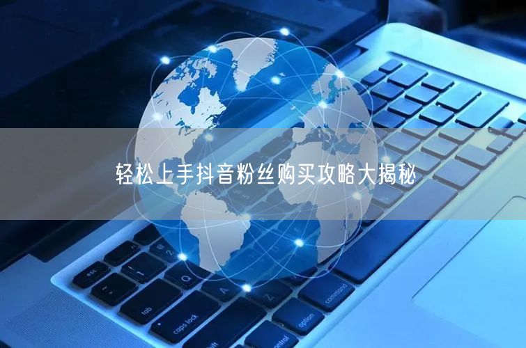 轻松上手抖音粉丝购买攻略大揭秘